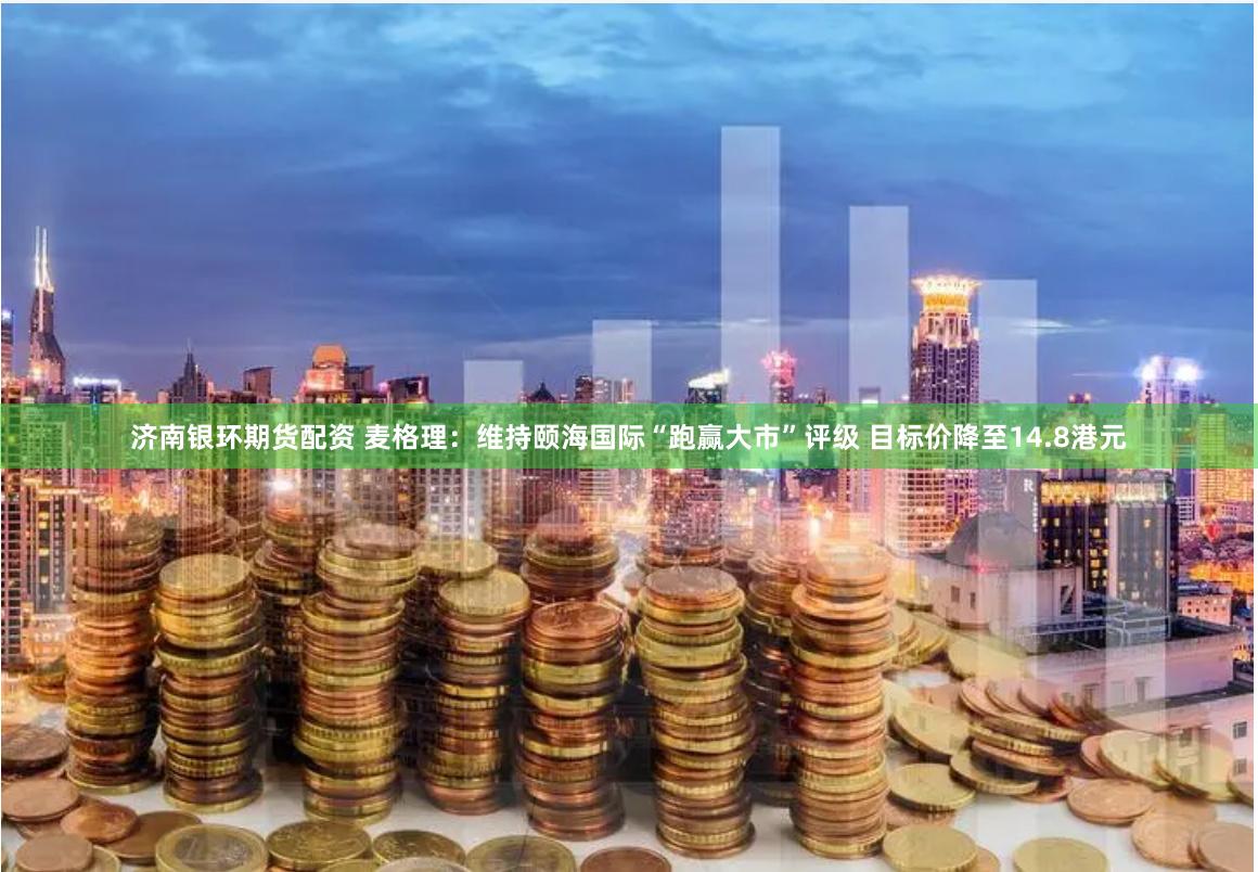 济南银环期货配资 麦格理：维持颐海国际“跑赢大市”评级 目标价降至14.8港元