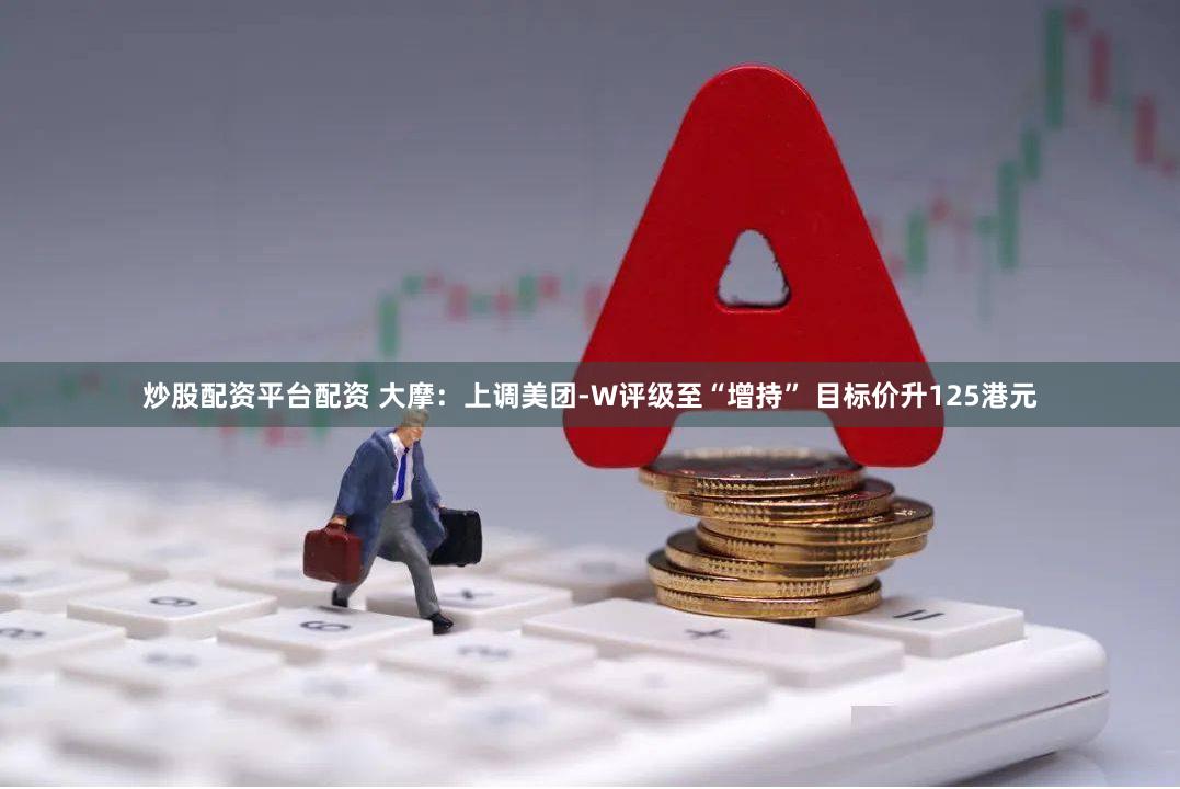 炒股配资平台配资 大摩：上调美团-W评级至“增持” 目标价升125港元