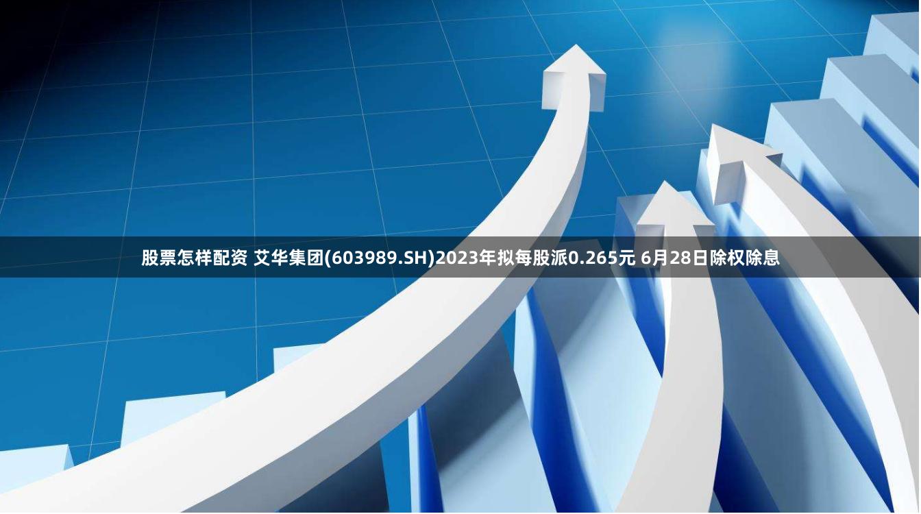 股票怎样配资 艾华集团(603989.SH)2023年拟每股派0.265元 6月28日除权除息