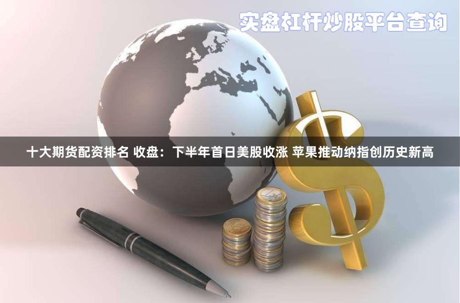 十大期货配资排名 收盘：下半年首日美股收涨 苹果推动纳指创历史新高