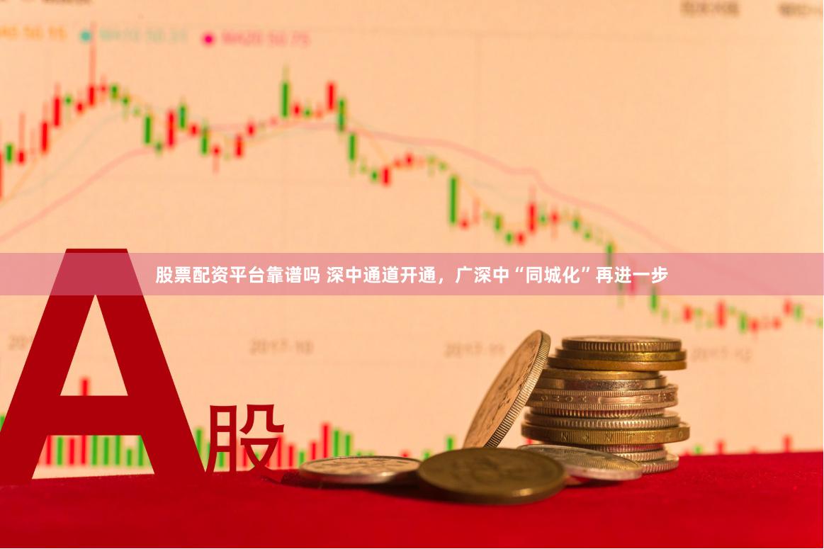 股票配资平台靠谱吗 深中通道开通，广深中“同城化”再进一步