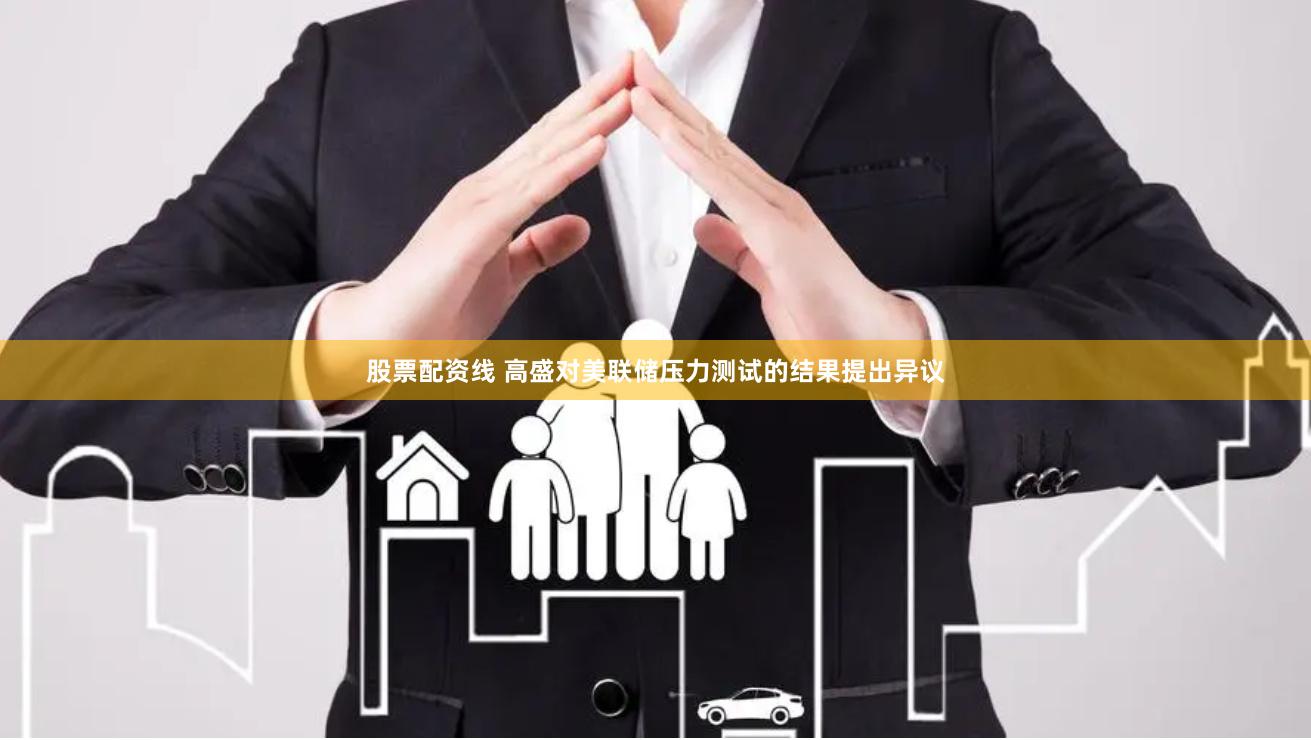 股票配资线 高盛对美联储压力测试的结果提出异议