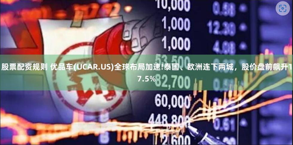 股票配资规则 优品车(UCAR.US)全球布局加速!泰国、欧洲连下两城，股价盘前飙升17.5%