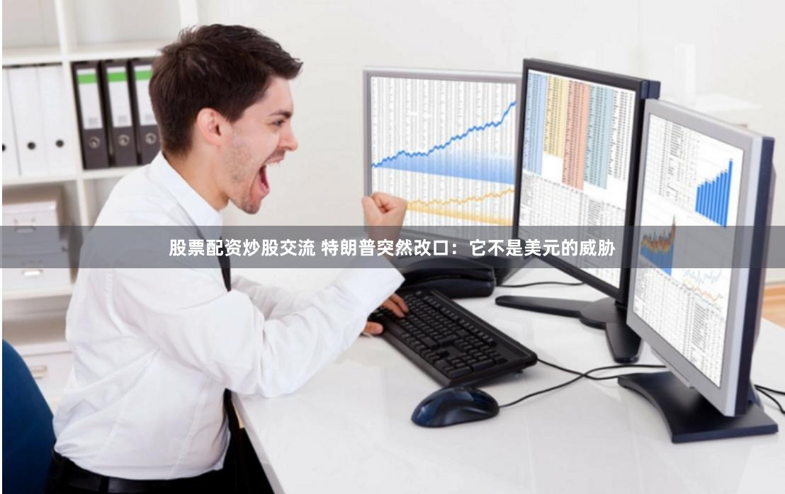 股票配资炒股交流 特朗普突然改口：它不是美元的威胁
