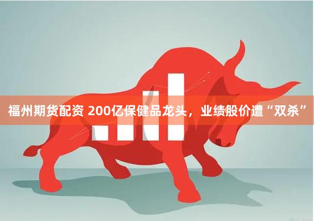 福州期货配资 200亿保健品龙头，业绩股价遭“双杀”