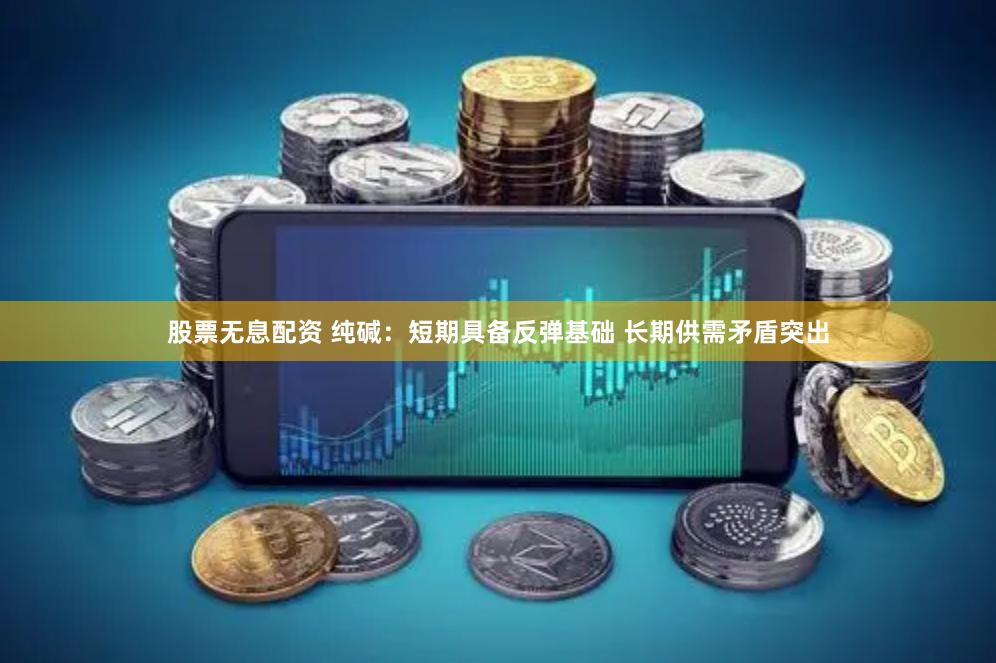 股票无息配资 纯碱：短期具备反弹基础 长期供需矛盾突出