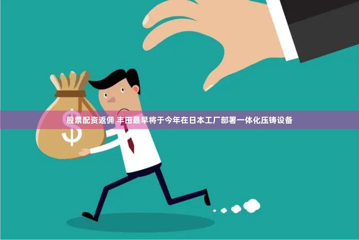 股票配资返佣 丰田最早将于今年在日本工厂部署一体化压铸设备