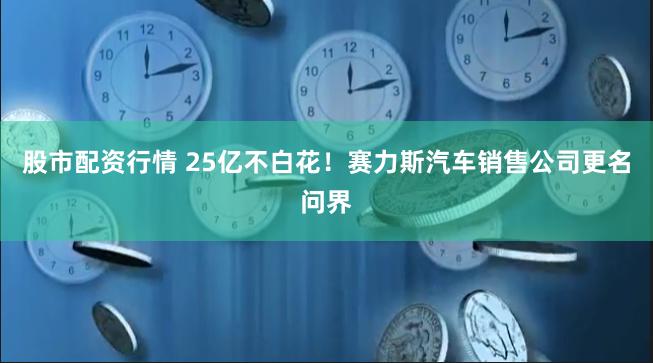 股市配资行情 25亿不白花！赛力斯汽车销售公司更名问界