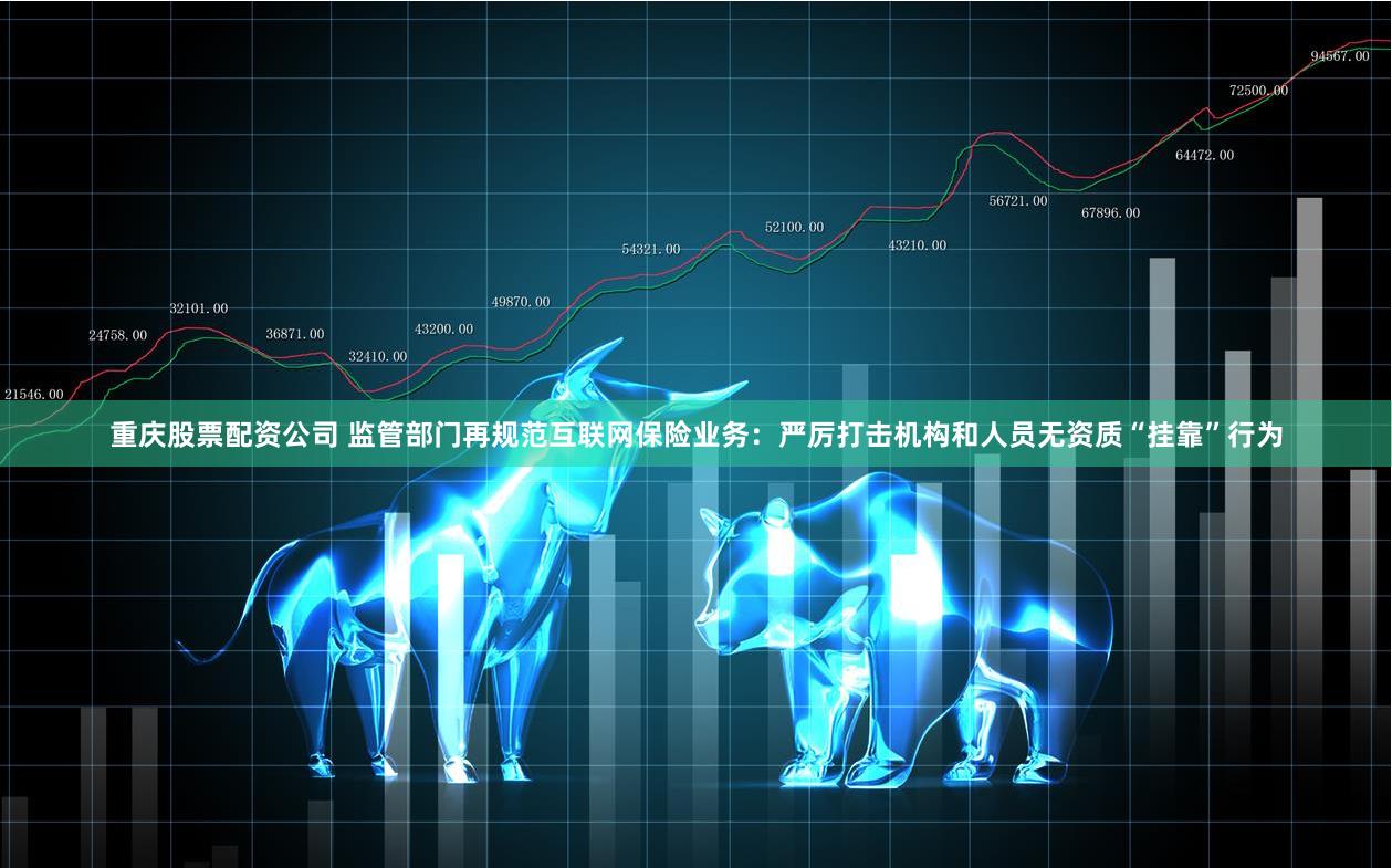 重庆股票配资公司 监管部门再规范互联网保险业务：严厉打击机构和人员无资质“挂靠”行为