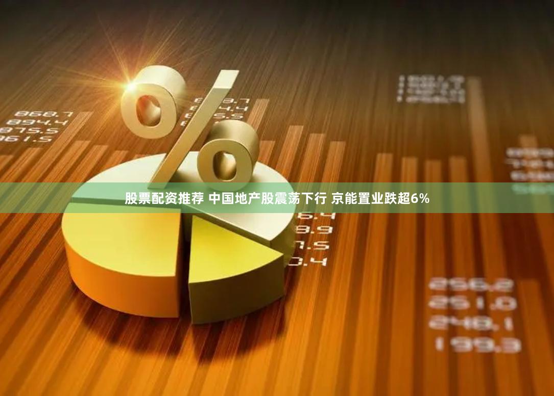 股票配资推荐 中国地产股震荡下行 京能置业跌超6%