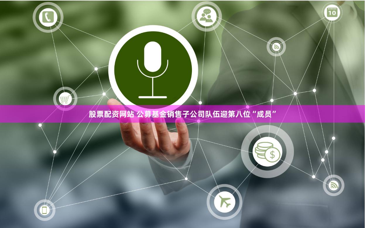 股票配资网站 公募基金销售子公司队伍迎第八位“成员”