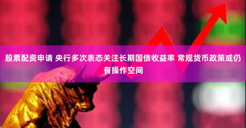 股票配资申请 央行多次表态关注长期国债收益率 常规货币政策或仍有操作空间