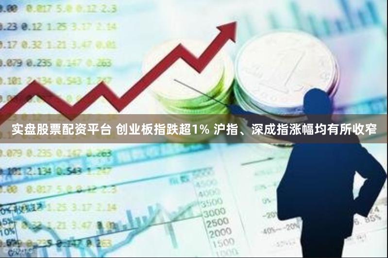 实盘股票配资平台 创业板指跌超1% 沪指、深成指涨幅均有所收窄