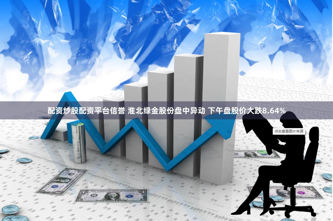 配资炒股配资平台信誉 淮北绿金股份盘中异动 下午盘股价大跌8.64%