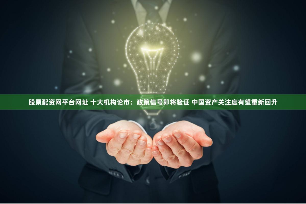 股票配资网平台网址 十大机构论市：政策信号即将验证 中国资产关注度有望重新回升