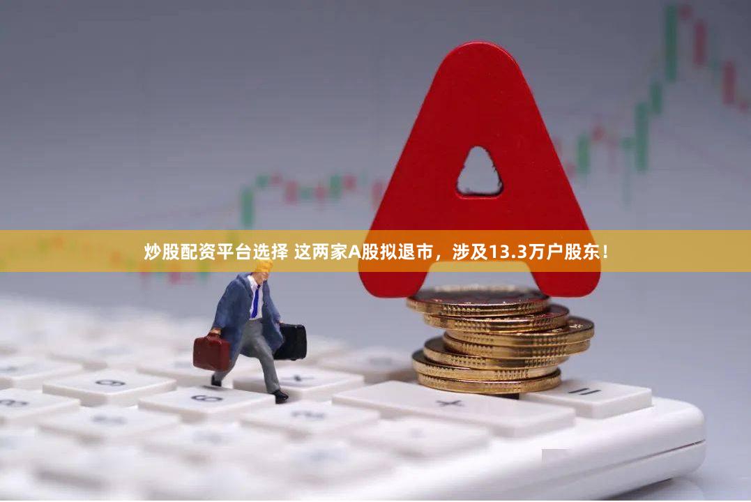 炒股配资平台选择 这两家A股拟退市，涉及13.3万户股东！