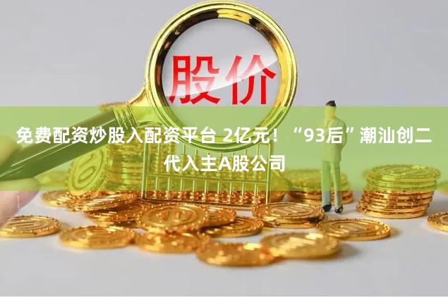 免费配资炒股入配资平台 2亿元！“93后”潮汕创二代入主A股公司