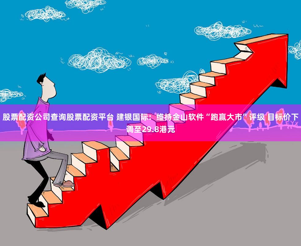 股票配资公司查询股票配资平台 建银国际：维持金山软件“跑赢大市”评级 目标价下调至29.8港元