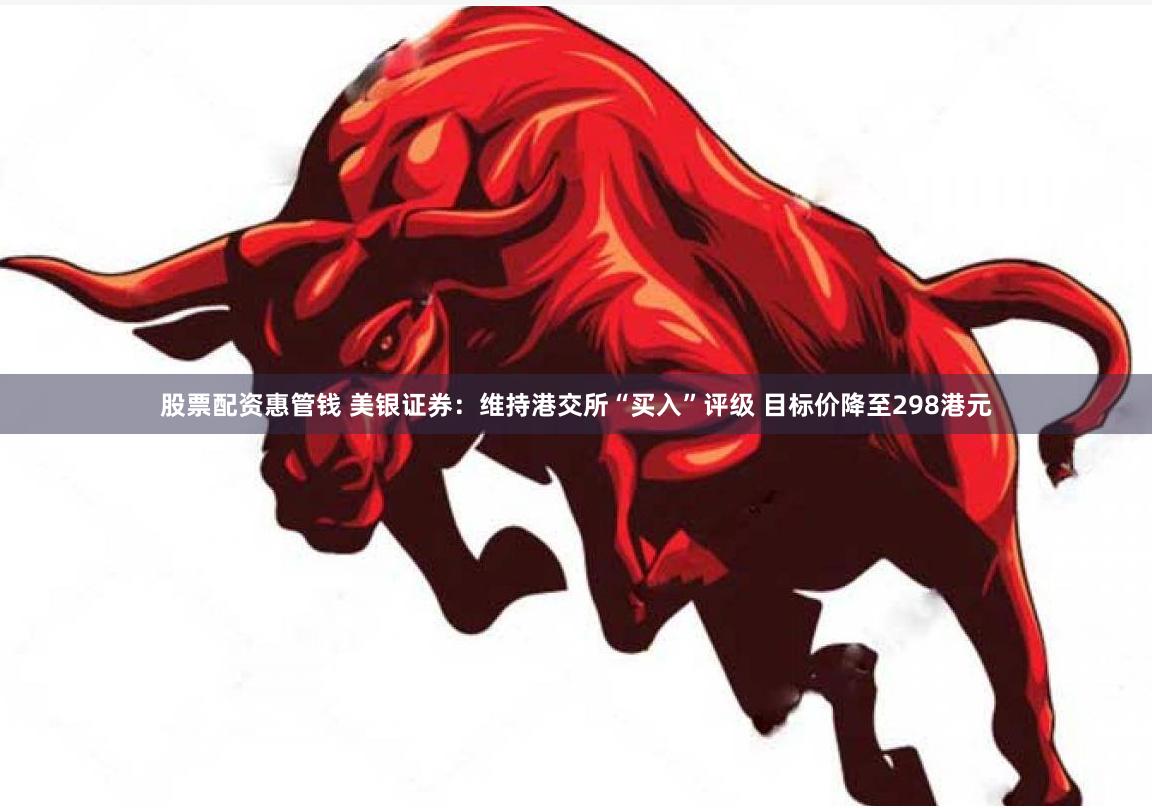 股票配资惠管钱 美银证券：维持港交所“买入”评级 目标价降至298港元