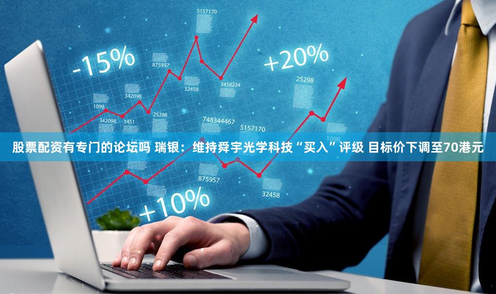 股票配资有专门的论坛吗 瑞银：维持舜宇光学科技“买入”评级 目标价下调至70港元