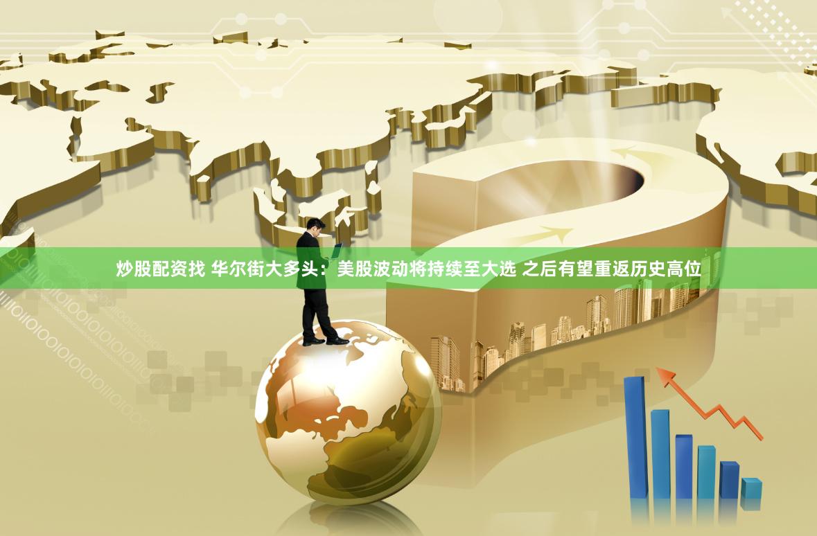 炒股配资找 华尔街大多头：美股波动将持续至大选 之后有望重返历史高位
