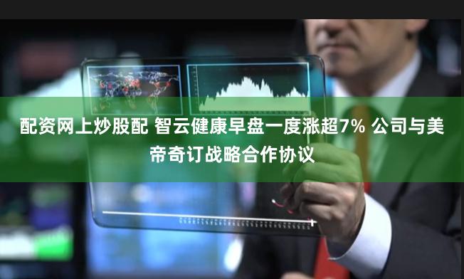 配资网上炒股配 智云健康早盘一度涨超7% 公司与美帝奇订战略合作协议