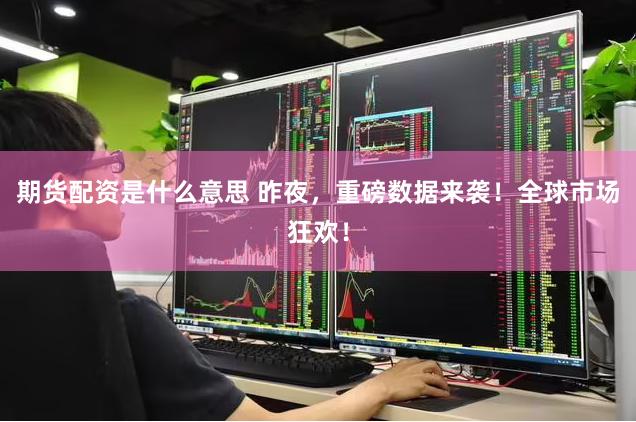 期货配资是什么意思 昨夜，重磅数据来袭！全球市场狂欢！
