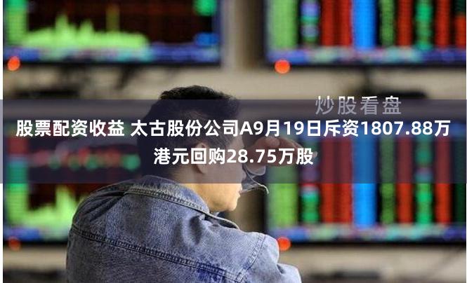 股票配资收益 太古股份公司A9月19日斥资1807.88万港元回购28.75万股