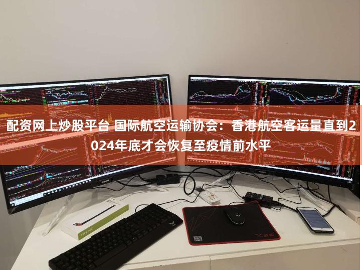 配资网上炒股平台 国际航空运输协会：香港航空客运量直到2024年底才会恢复至疫情前水平