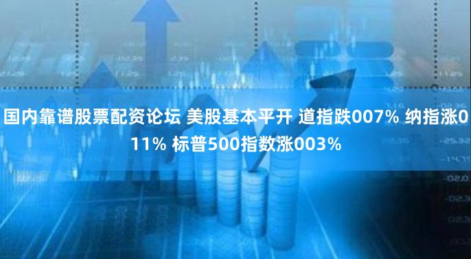 国内靠谱股票配资论坛 美股基本平开 道指跌007% 纳指涨011% 标普500指数涨003%