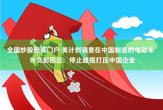 全国炒股配资门户 美计划调查在中国制造的电动车  外交部回应：停止歧视打压中国企业