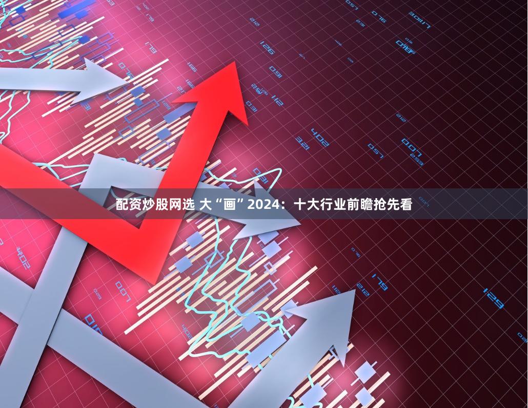 配资炒股网选 大“画”2024：十大行业前瞻抢先看