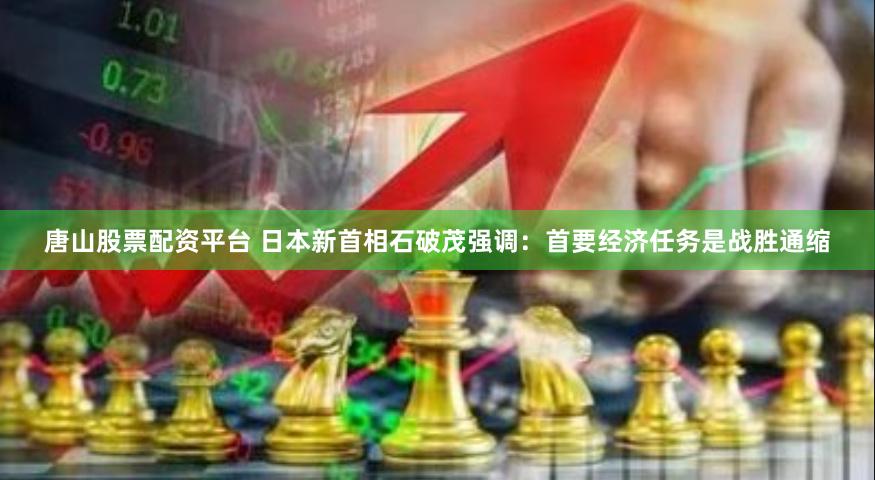 唐山股票配资平台 日本新首相石破茂强调：首要经济任务是战胜通缩