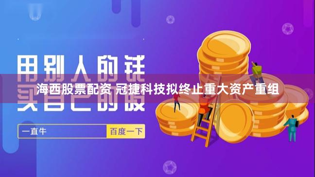 海西股票配资 冠捷科技拟终止重大资产重组