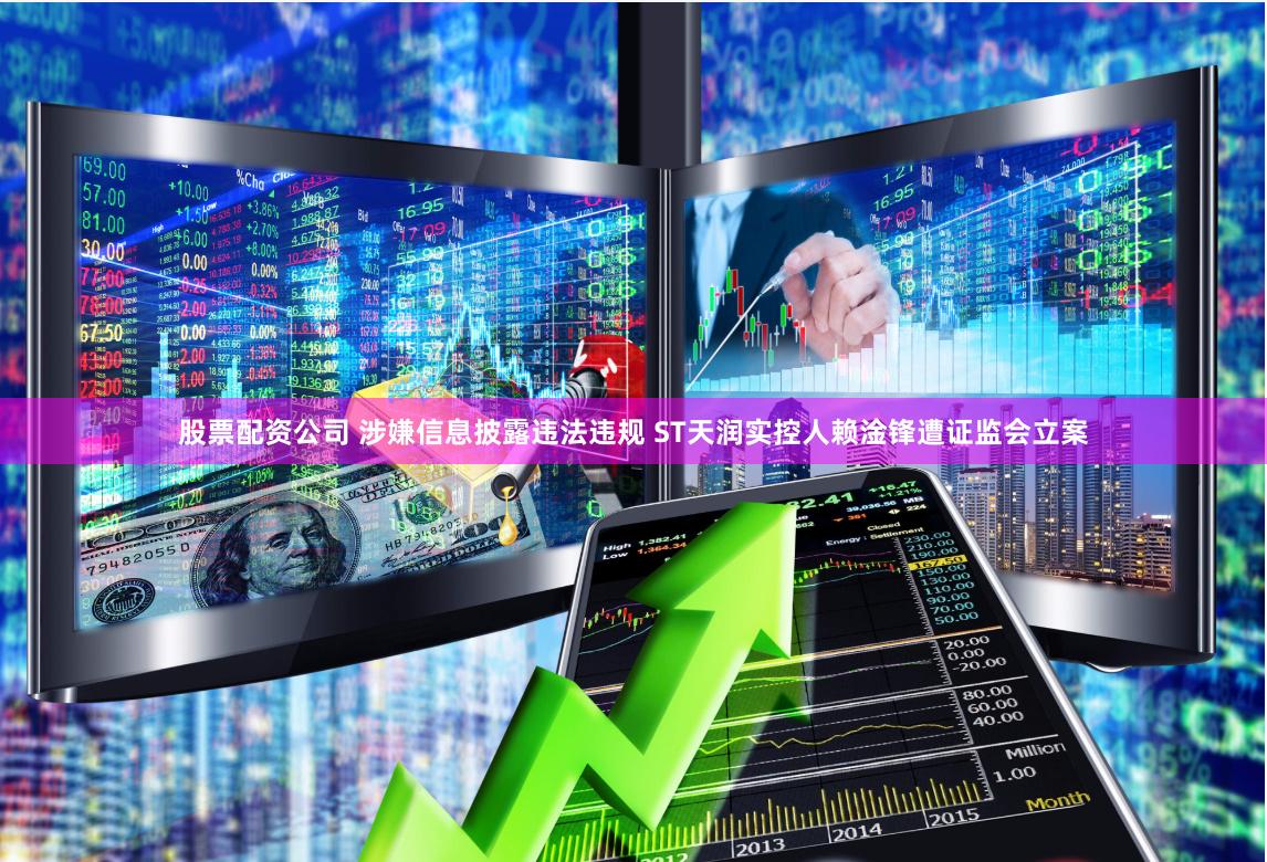 股票配资公司 涉嫌信息披露违法违规 ST天润实控人赖淦锋遭证监会立案