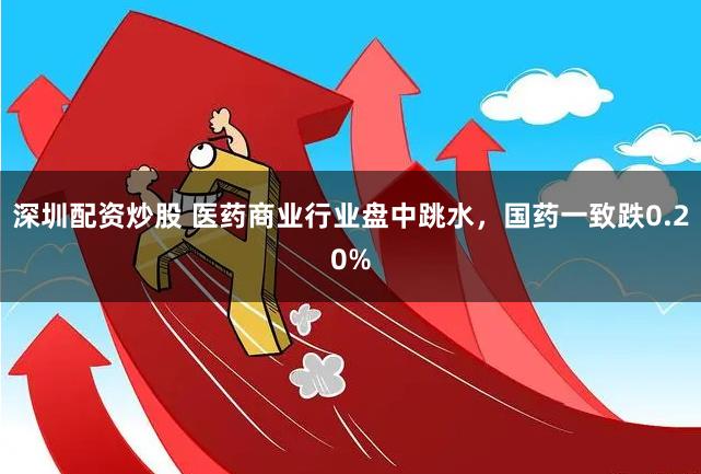 深圳配资炒股 医药商业行业盘中跳水，国药一致跌0.20%