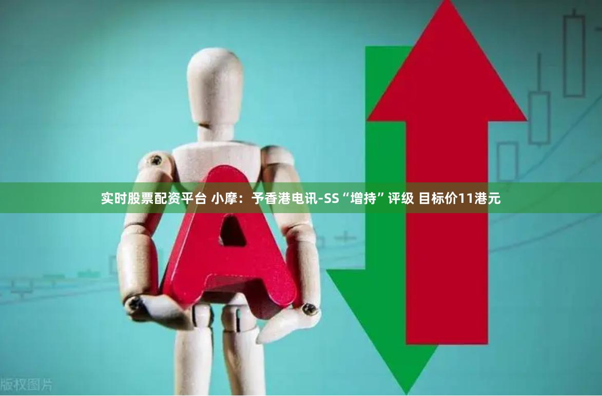实时股票配资平台 小摩：予香港电讯-SS“增持”评级 目标价11港元