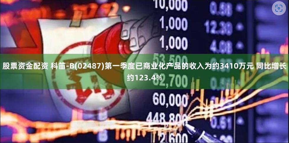 股票资金配资 科笛-B(02487)第一季度已商业化产品的收入为约3410万元 同比增长约123.4%