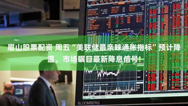 眉山股票配资 周五“美联储最亲睐通胀指标”预计降温，市场瞩目最新降息信号!