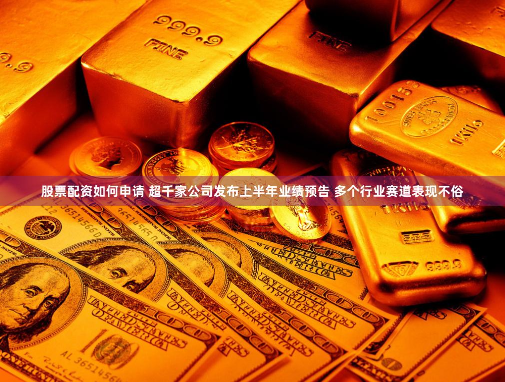 股票配资如何申请 超千家公司发布上半年业绩预告 多个行业赛道表现不俗