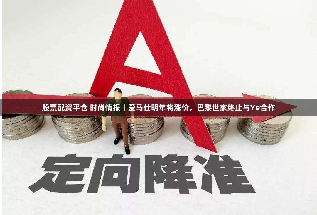 股票配资平仓 时尚情报｜爱马仕明年将涨价，巴黎世家终止与Ye合作