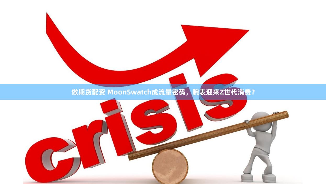 做期货配资 MoonSwatch成流量密码，腕表迎来Z世代消费？