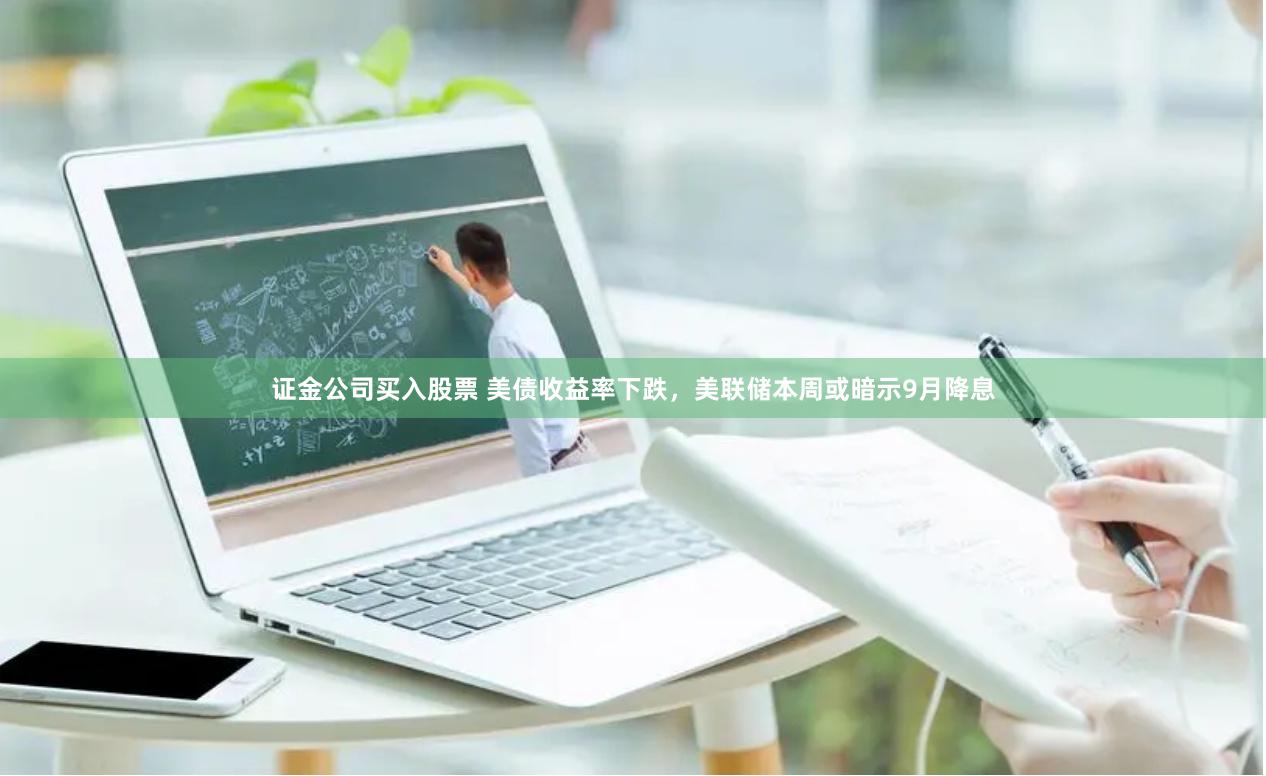 证金公司买入股票 美债收益率下跌，美联储本周或暗示9月降息