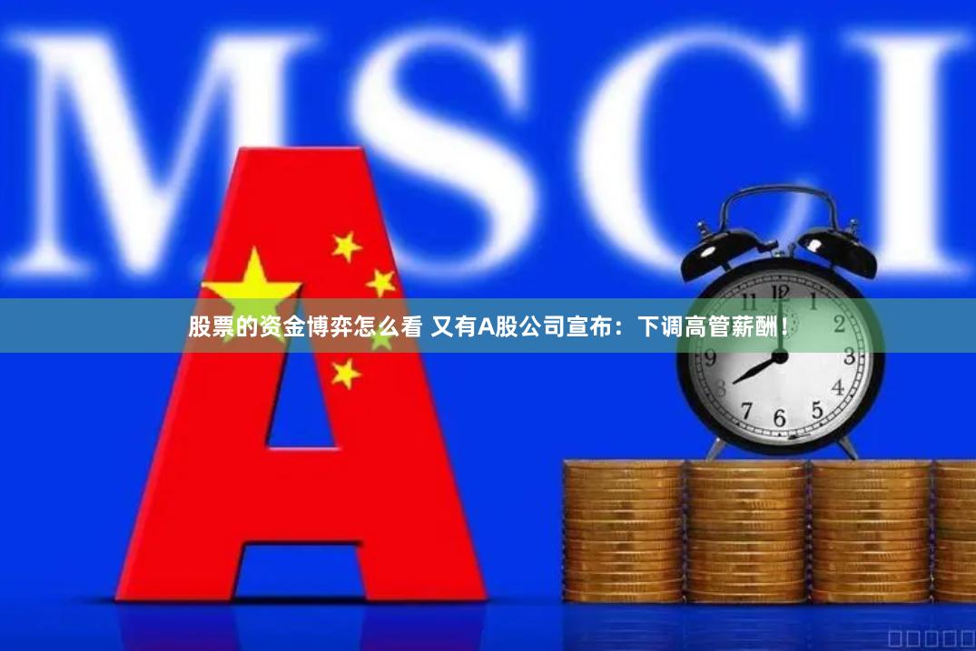 股票的资金博弈怎么看 又有A股公司宣布：下调高管薪酬！