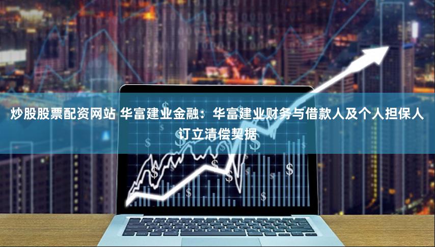 炒股股票配资网站 华富建业金融：华富建业财务与借款人及个人担保人订立清偿契据