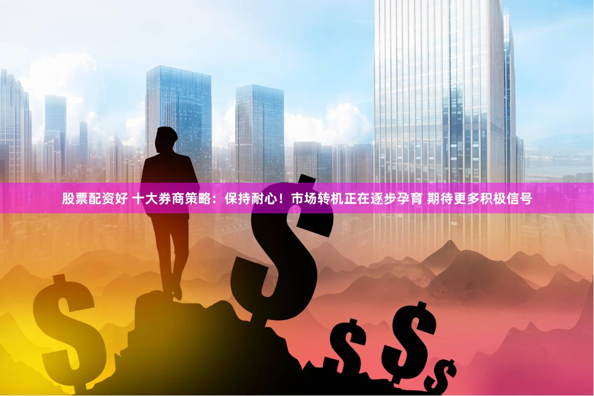 股票配资好 十大券商策略：保持耐心！市场转机正在逐步孕育 期待更多积极信号