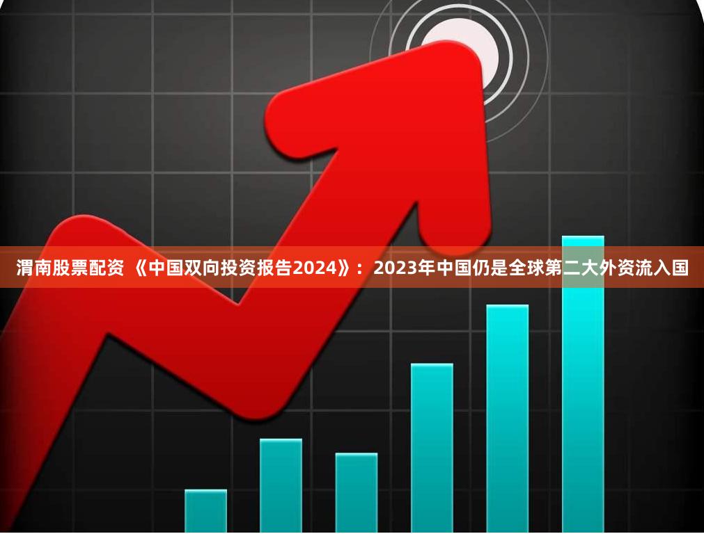渭南股票配资 《中国双向投资报告2024》：2023年中国仍是全球第二大外资流入国
