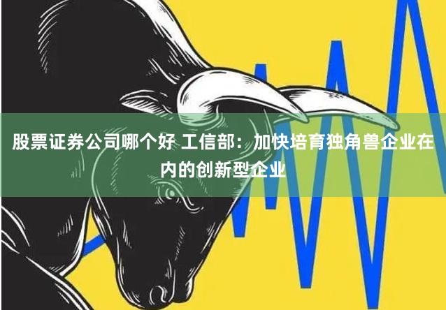 股票证券公司哪个好 工信部：加快培育独角兽企业在内的创新型企业