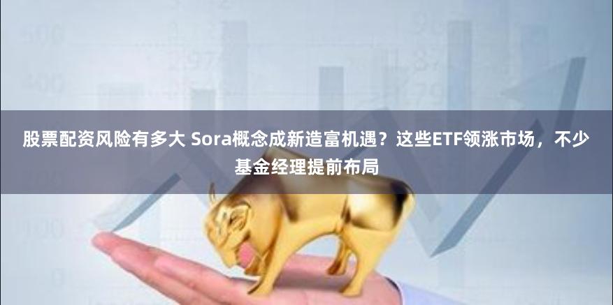 股票配资风险有多大 Sora概念成新造富机遇？这些ETF领涨市场，不少基金经理提前布局