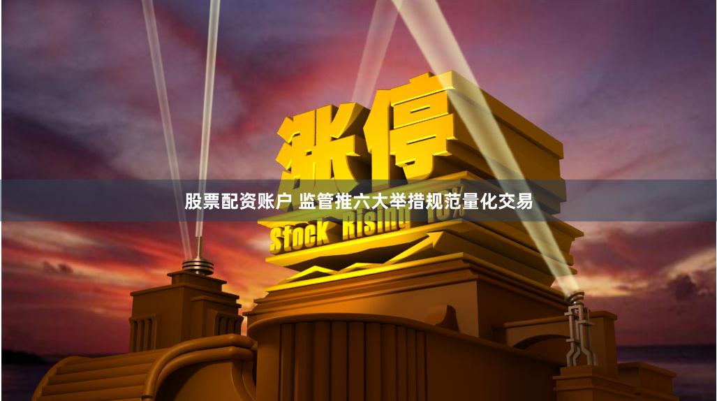 股票配资账户 监管推六大举措规范量化交易